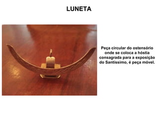 LUNETA Peça circular do ostensório onde se coloca a hóstia consagrada para a exposição do Santíssimo, é peça móvel. 