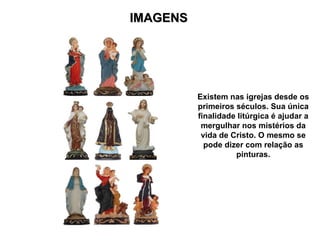 IMAGENS Existem nas igrejas desde os primeiros séculos. Sua única finalidade litúrgica é ajudar a mergulhar nos mistérios da vida de Cristo. O mesmo se pode dizer com relação as pinturas. 