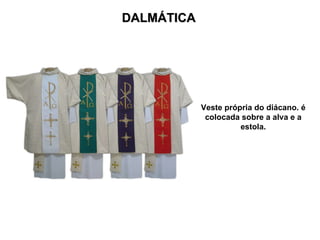 DALMÁTICA Veste própria do diácano. é colocada sobre a alva e a estola. 