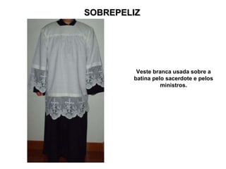 SOBREPELIZ Veste branca usada sobre a batina pelo sacerdote e pelos ministros. 