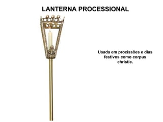 LANTERNA PROCESSIONAL Usada em procissões e dias festivos como corpus christie. 