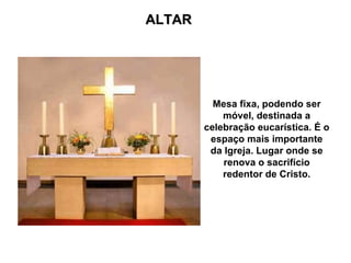ALTAR Mesa fixa, podendo ser móvel, destinada a celebração eucarística. É o espaço mais importante da Igreja. Lugar onde se renova o sacrifício redentor de Cristo. 