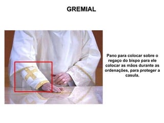 GREMIAL Pano para colocar sobre o regaço do bispo para ele colocar as mãos durante as ordenações, para proteger a casula. 