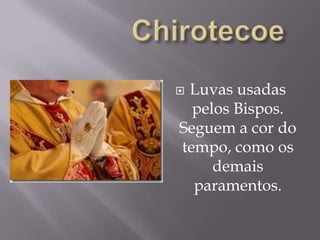 ChirotecoeLuvas usadas pelos Bispos. Seguem a cor do tempo, como os demais paramentos.