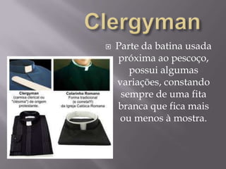 ClergymanParte da batina usada próxima ao pescoço, possui algumas variações, constando sempre de uma fita branca que fica mais ou menos à mostra.
