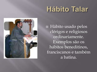 Hábito TalarHábito usado pelos clérigos e religiosos ordinariamente. Exemplos são os hábitos beneditinos, franciscanos e também a batina.