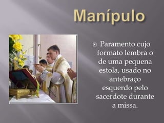 ManípuloParamento cujo formato lembra o de uma pequena estola, usado no antebraço esquerdo pelo sacerdote durante a missa.