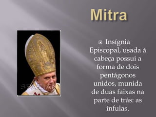 MitraInsígnia Episcopal, usada à cabeça possui a forma de dois pentágonos unidos, munida de duas faixas na parte de trás: as ínfulas.