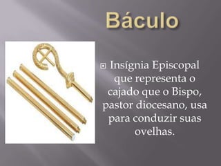 BáculoInsígnia Episcopal que representa o cajado que o Bispo, pastor diocesano, usa para conduzir suas ovelhas.