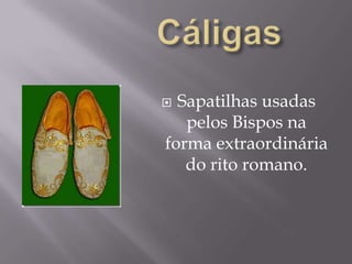 CáligasSapatilhas usadas pelos Bispos na forma extraordinária do rito romano.