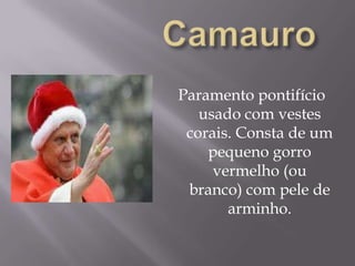 CamauroParamento pontifício usado com vestes corais. Consta de um pequeno gorro vermelho (ou branco) com pele de arminho.