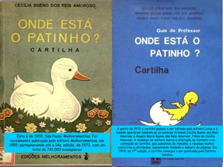 Esta é de 1955, São Paulo: Melhoramentos. Foi inicialmente publicada pela editora Melhoramentos, em 1955, permanecendo até a 14a. edição, de 1972, com um total de 741.000 exemplares A partir de 1972 a cartilha passou a ser editada pela editora Lotus e é quando aparecem também as co-autoras Arminda Cecília Bueno dos Reis Amoroso e Angela Maria Bueno dos Reis Amoroso, filhas de Cecília Amoroso. A mudança de editora marca a alteração no formato e no conteúdo da cartilha, que aumentou de tamanho e recebeu muitos exercícios e atividades, aumentando também o número de páginas. Em 1979, na 17ª edição, a cartilha começou a ser publicada pela Editora Saraiva. 