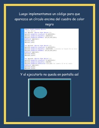 Luego implementamos un código para que
aparezca un círculo encima del cuadro de color
negro
Y al ejecutarlo no queda en pantalla así
 