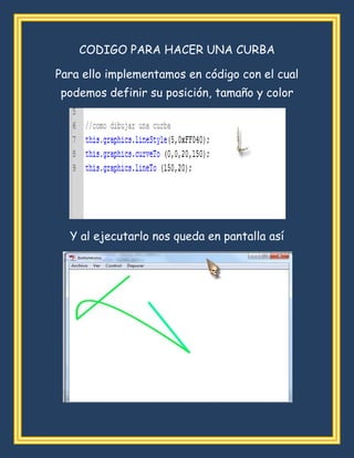 CODIGO PARA HACER UNA CURBA
Para ello implementamos en código con el cual
podemos definir su posición, tamaño y color
Y al ejecutarlo nos queda en pantalla así
 