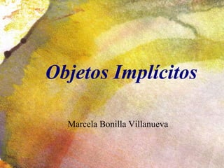 Objetos Implícitos
Marcela Bonilla Villanueva
 