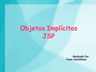 Objetos Implícitos
JSP
Realizado Por:
Paula Castellanos
 