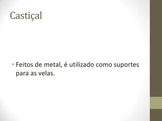 Castiçal

• Feitos de metal, é utilizado como suportes
para as velas.

 