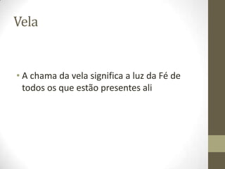Vela

• A chama da vela significa a luz da Fé de
todos os que estão presentes ali

 