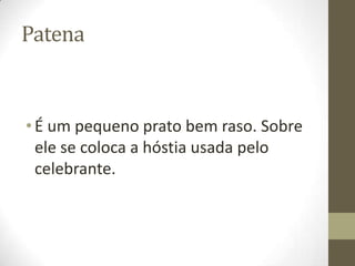 Patena

• É um pequeno prato bem raso. Sobre
ele se coloca a hóstia usada pelo
celebrante.

 