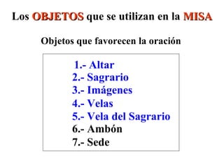 Los OBJETOSOBJETOS que se utilizan en la MISAMISA
Objetos que favorecen la oración
1.- Altar
2.- Sagrario
3.- Imágenes
4.- Velas
5.- Vela del Sagrario
6.- Ambón
7.- Sede
 