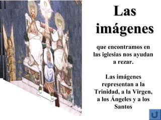 LasLas
imágenesimágenes
que encontramos en
las iglesias nos ayudan
a rezar.
Las imágenes
representan a la
Trinidad, a la Virgen,
a los Ángeles y a los
Santos
 