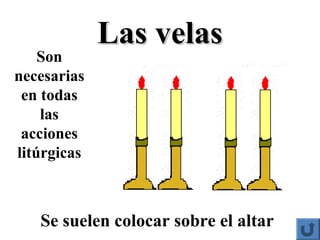 Las velasLas velas
Son
necesarias
en todas
las
acciones
litúrgicas
Se suelen colocar sobre el altar
 