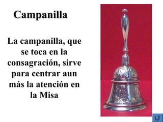 CampanillaCampanilla
La campanilla, que
se toca en la
consagración, sirve
para centrar aun
más la atención en
la Misa
 