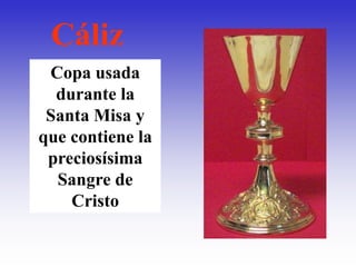 Cáliz
 Copa usada
  durante la
 Santa Misa y
que contiene la
 preciosísima
  Sangre de
    Cristo
 