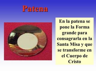 Patena
          En la patena se
          pone la Forma
           grande para
         consagrarla en la
         Santa Misa y que
         se transforme en
           el Cuerpo de
               Cristo
 