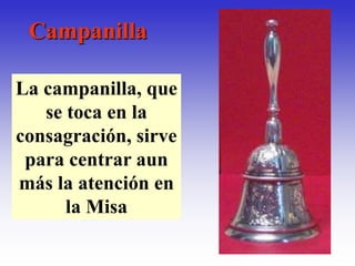 Campanilla

La campanilla, que
   se toca en la
consagración, sirve
 para centrar aun
más la atención en
      la Misa
 