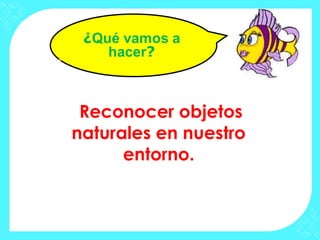 Reconocer objetos
naturales en nuestro
entorno.
 
