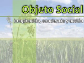 Objeto Social imaginación, conciencia y acción 