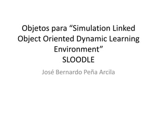 Objetos para “Simulation Linked Object Oriented Dynamic Learning Environment” SLOODLE José Bernardo Peña Arcila 