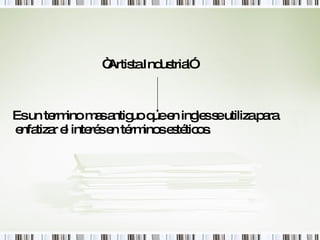 “ Artista Industrial” Es un termino mas antiguo que en ingles se utiliza para enfatizar el interés en términos estéticos. 