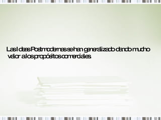 Las Ideas Postmodernas se han generalizado dando mucho valor a los propósitos comerciales. 