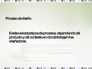 Proceso de diseño Existe variados tipos de procesos, dependiendo del producto y del contexto en donde trabajen los diseñadores. 