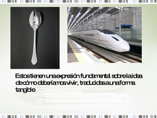 Estos tienen una expresión fundamental sobre la idea de cómo deberíamos vivir, traducidas a una forma tangible. 