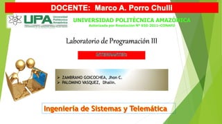 UNIVERSIDAD POLITÉCNICA AMAZÓNICA
Autorizada por Resolución Nº 650-2011–CONAFU
Laboratorio de Programación III
 ZAMBRANO GOICOCHEA, Jhon C.
 PALOMINO VASQUEZ, Dhalin.
 