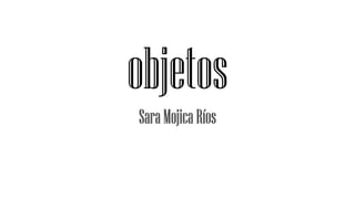 objetos
Sara Mojica Ríos

 