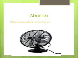 Abanico
El abanico sirve para efriarte y para que te de aire.