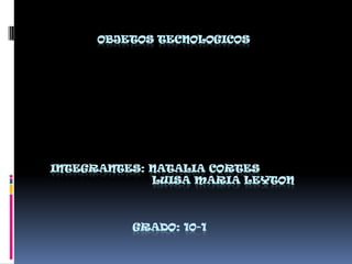 OBJETOS TECNOLOGICOS
INTEGRANTES: NATALIA CORTES
LUISA MARIA LEYTON
GRADO: 10-1
 