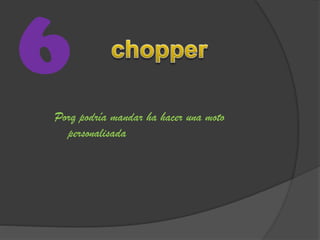 6
Porq podría mandar ha hacer una moto
personalisada
 