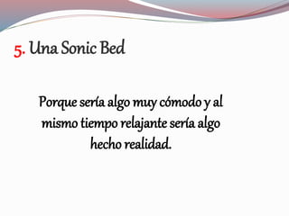 5. Una Sonic Bed
Porque sería algo muy cómodo y al
mismo tiempo relajante sería algo
hecho realidad.
 