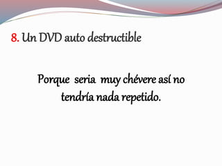 8. Un DVD auto destructible
Porque seria muy chévere así no
tendría nada repetido.
 