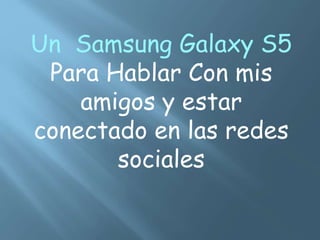 Un Samsung Galaxy S5
Para Hablar Con mis
amigos y estar
conectado en las redes
sociales
 