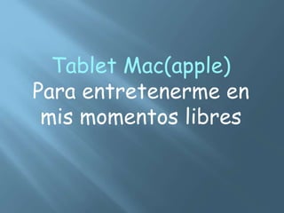 Tablet Mac(apple)
Para entretenerme en
mis momentos libres
 