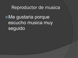Reproductor de musica
Me gustaria porque
escucho musica muy
seguido
 