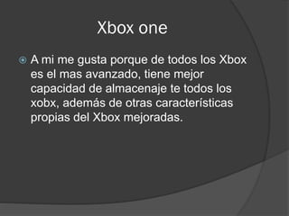 Xbox one
 A mi me gusta porque de todos los Xbox
es el mas avanzado, tiene mejor
capacidad de almacenaje te todos los
xobx, además de otras características
propias del Xbox mejoradas.
 