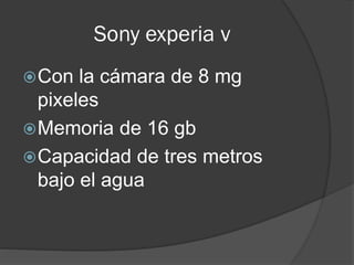 Sony experia v
Con la cámara de 8 mg
pixeles
Memoria de 16 gb
Capacidad de tres metros
bajo el agua
 