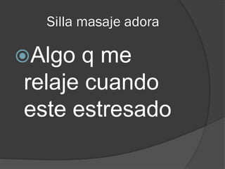 Silla masaje adora
Algo q me
relaje cuando
este estresado
 